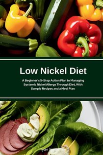 Low Nickel Diet: A Beginner's 5-Step Action Plan to Managing Systemic Nickel Allergy Through Diet, With Sample Recipes and a Meal Plan
