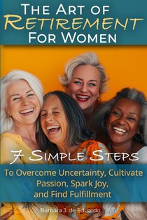The Art of Retirement for Women: 7 Simple Steps to Overcome Uncertainty, Cultivate Passion, Spark Joy, and Find Fulfillment