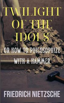 Twilight of the Idols by Friedrich Nietzsche (Annotated with Author Bio and Published by Polis & Praxis Classics)