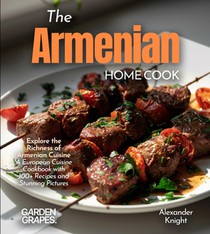 The Armenian Home Cook: Explore the Richness of Armenian Cuisine - A European Cuisine Cookbook with 100+ Recipes and Stunning Pictures