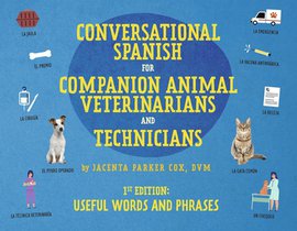 Conversational Spanish for Companion Animal Veterinarians and Technicians: 1st Edition: Useful Words and Phrases