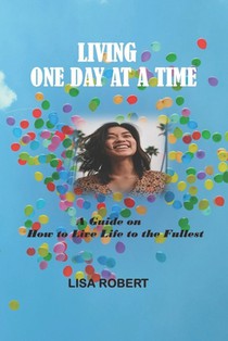 Living One Day at a Time: A Guide on How to Live Life to the Fullest