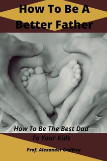 How To Be A Better Father: How To Be The Best Dad To Your Kids