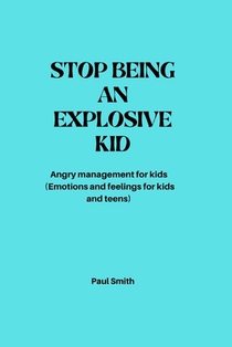 Stop Being an Explosive Kid: Angry management for kids (Emotions and feelings for kids and teens)