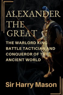 Alexander the Great: The Warlord King, Battle Tactician and Conqueror of the Ancient World
