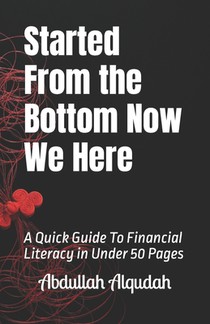 Started From the Bottom Now We Here: A Quick Guide To Financial Literacy in Under 50 Pages