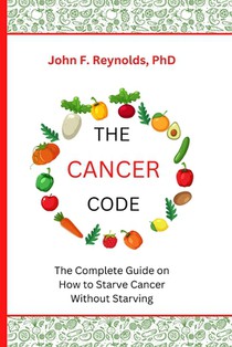 The Cancer Code: The Complete Guide on How to Starve Cancer Without Starving