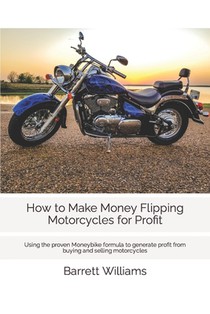 How to Make Money Flipping Motorcycles for Profit: Using the proven Moneybike formula to generate profit from buying and selling motorcycles