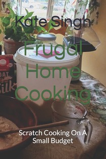 Frugal Home Cooking: Scratch Cooking On A Small Budget