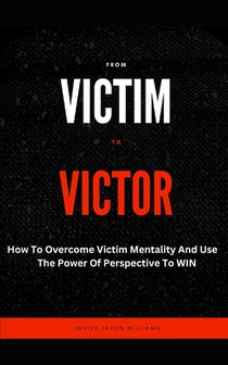 From Victim To Victor: How To Overcome Victim Mentality And Use The Power Of Perspective To WIN