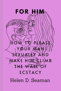 For Him: How To Please Your Man Sexually And Make Him Climb The Wall Of Ecstasy