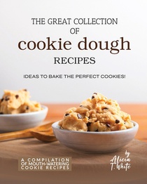 The Great Collection of Cookie Dough Recipes: Ideas To Bake the Perfect Cookies!