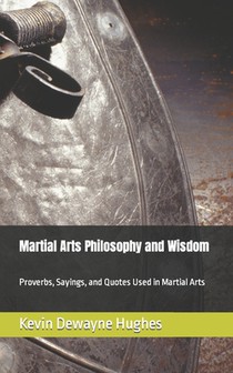 Martial Arts Philosophy and Wisdom: Proverbs, Sayings, and Quotes Used in Martial Arts
