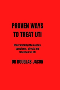 Proven Ways to Treat Uti: Understanding the causes, symptoms, effects and treatment of UTI