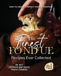 The Finest Fondue Recipes Ever Collected: How to Create a Perfect Fondue Fountain!