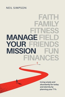 Manage Your Mission: Living wisely and abundantly for today and eternity by planning your 7 Fs - Faith - Family - Fitness - Field - Friends