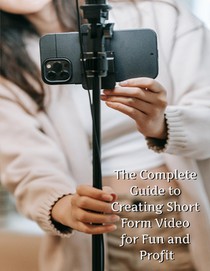 The Complete Guide to Short Form Video: For Fun and Profit