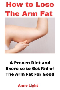 How to Lose the Arm Fat: A Proven Diet and Exercise to Get Rid of The Arm Fat For Good