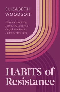 Habits of Resistance: 7 Ways You're Being Formed by Culture and Gospel Practices to Help You Push Back