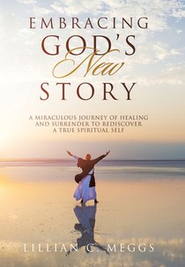 Embracing God's New Story: A Miraculous Journey of Healing and Surrender to Rediscover a True Spiritual Self