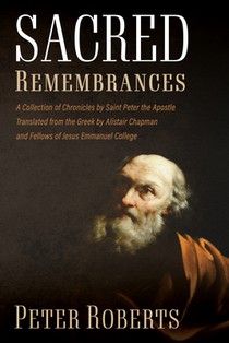 Sacred Remembrances: A Collection of Chronicles by Saint Peter the Apostle Translated from the Greek by Alistair Chapman and Fellows of Jesus Emmanuel