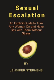 Sexual Escalation: An Explicit Guide to Turn Any Woman On and Have Sex with Them Without Stress
