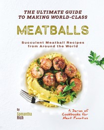 The Ultimate Guide to Making World-Class Meatballs: Succulent Meatball Recipes from Around the World