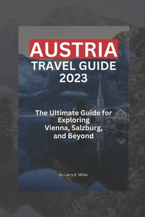Austria Travel Guide 2023: The Ultimate Guide for Exploring Vienna, Salzburg, and Beyond
