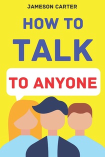 How to Talk to Anyone: Mastering the Art of Communication for Lasting Relationships