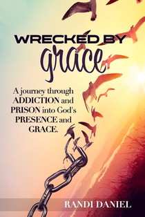 Wrecked By Grace: A journey through addiction and prison and into God's presence and grace