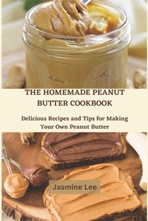 The Homemade Peanut Butter Cookbook: Delicious Recipes and Tips for Making Your Own Peanut Butter