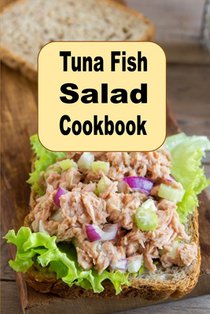 Tuna Fish Salad Cookbook: Delicious Savory Crunchy Tangy or Sweet Tuna Fish Recipes