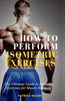 How to Perform Isometric Exercises: The Ultimate Guide to Isometric Exercises for Muscle Building
