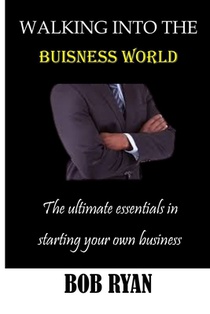 Walking Into the Buisness World: The ultimate essentials in Starting your own buisness