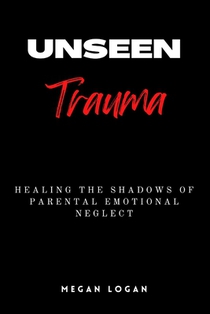 Unseen Trauma: Healing the Shadows of Parental Emotional Neglect