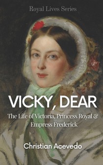 Vicky, Dear: The Life of Victoria, Princess Royal, and Empress Frederick