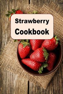 Strawberry Cookbook: Delicious Recipes Using the Strawberry