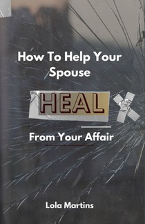 How To Help Your Spouse Heal From Your Affair: Regaining Trust After Being Unfaithful