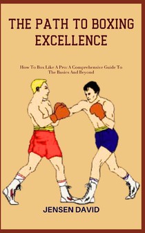 The Path to Boxing Excellence: How To Box Like A Pro: A Comprehensive Guide To The Basics And Beyond