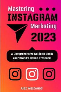 Mastering Instagram Marketing 2023: : A Comprehensive Guide to Boost Your Brand's Online Presence