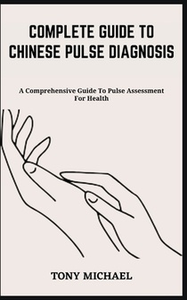 Complete Guide to Chinese Pulse Diagnosis: A Comprehensive Guide To Pulse Assessment For Health