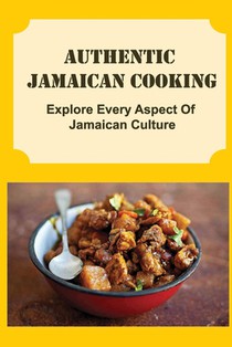 Authentic Jamaican Cooking: Explore Every Aspect Of Jamaican Culture