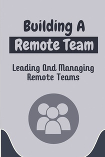 Building A Remote Team: Leading And Managing Remote Teams: How To Lead Remote Teams