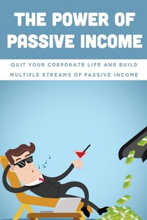 The Power Of Passive Income: Quit Your Corporate Life And Build Multiple Streams Of Passive Income: Beginner Passive Income