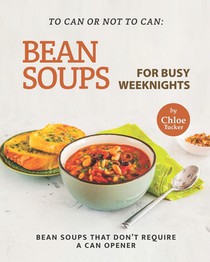 To Can or Not to Can: Bean Soups for Busy Weeknights: Bean Soups that Don't Require a Can Opener