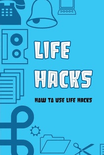 Life Hacks: How To Use Life Hacks: Life Hacks Tips