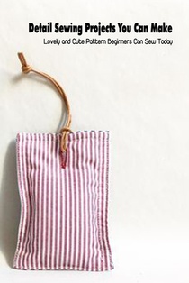 Detail Sewing Projects You Can Make: Lovely and Cute Pattern Beginners Can Sew Today