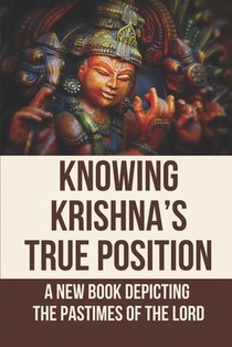 Knowing Krishna's True Position: A New Book Depicting The Pastimes Of The Lord: Narrating The Lord'S Pastimes
