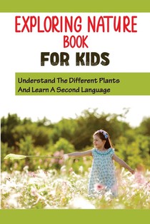 Exploring Nature Book For Kids: Understand The Different Plants And Learn A Second Language: Get Your Kids To Love Flowers
