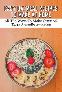 Easy Oatmeal Recipes To Make At Home: All The Ways To Make Oatmeal Taste Actually Amazing: Oatmeal Recipes For Dinner